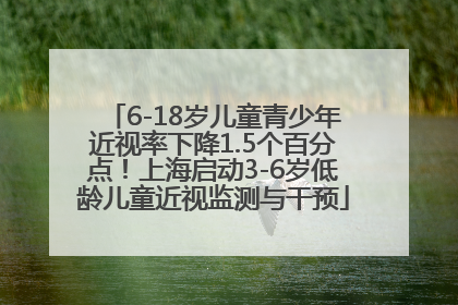 6-18岁儿童青少年近视率下降1.5个百分点！上海启动3-6岁低龄儿童近视监测与干预