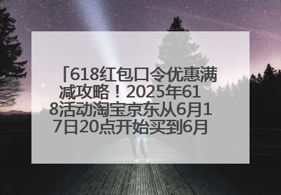 618红包口令优惠满减攻略！2025年618活动淘宝京东从6月17日20点开始买到6月18日最便宜划算！
