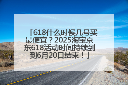 618什么时候几号买最便宜？2025淘宝京东618活动时间持续到到6月20日结束！
