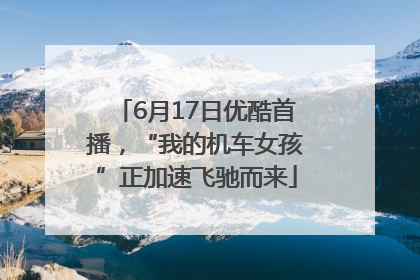 6月17日优酷首播，“我的机车女孩”正加速飞驰而来