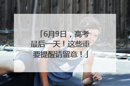 6月9日，高考最后一天！这些重要提醒请留意！