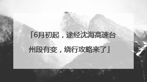 6月初起，途经沈海高速台州段有变，绕行攻略来了