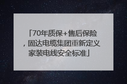 70年质保+售后保险，固达电缆集团重新定义家装电线安全标准