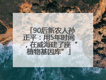 90后新农人孙正平：用5年时间，在威海建了座“植物基因库”