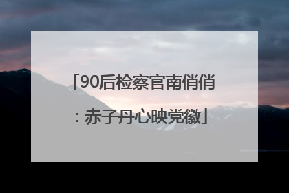 90后检察官南俏俏：赤子丹心映党徽