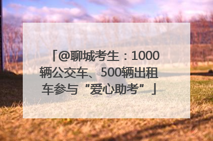 @聊城考生：1000辆公交车、500辆出租车参与“爱心助考”