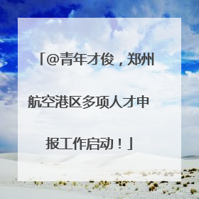 @青年才俊，郑州航空港区多项人才申报工作启动！
