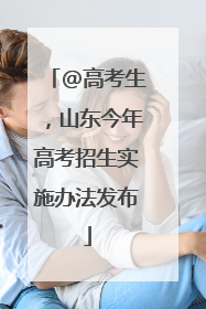 @高考生，山东今年高考招生实施办法发布