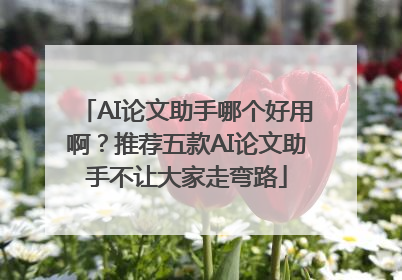AI论文助手哪个好用啊？推荐五款AI论文助手不让大家走弯路