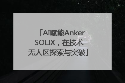 AI赋能Anker SOLIX，在技术无人区探索与突破
