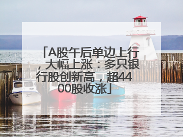 A股午后单边上行，大幅上涨：多只银行股创新高，超4400股收涨