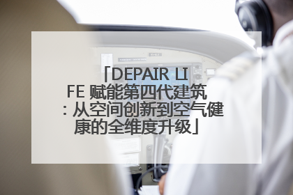 DEPAIR LIFE 赋能第四代建筑：从空间创新到空气健康的全维度升级