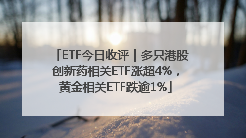 ETF今日收评｜多只港股创新药相关ETF涨超4%，黄金相关ETF跌逾1%