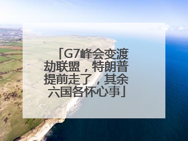 G7峰会变渡劫联盟，特朗普提前走了，其余六国各怀心事
