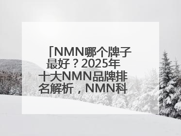 NMN哪个牌子最好？2025年十大NMN品牌排名解析，NMN科学选择指南