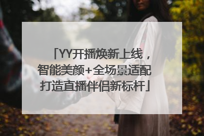 YY开播焕新上线，智能美颜+全场景适配打造直播伴侣新标杆